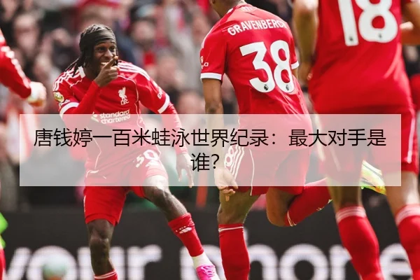唐钱婷一百米蛙泳世界纪录：最大对手是谁？